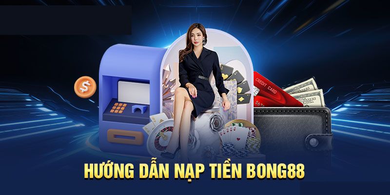 Hướng dẫn chi tiết các thao tác nạp tiền Bong88